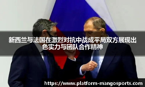新西兰与法国在激烈对抗中战成平局双方展现出色实力与团队合作精神
