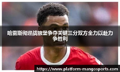 哈雷斯彻迎战狼堡争夺关键三分双方全力以赴力争胜利